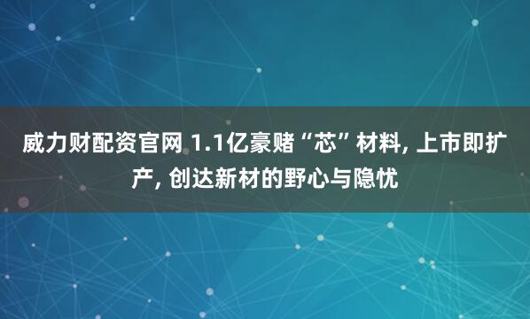 威力财配资官网 1.1亿豪赌“芯”材料, 上市即扩产, 创达新材的野心与隐忧